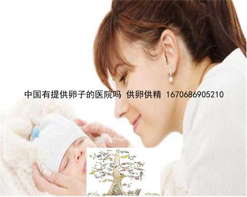 中国有提供卵子的医院吗 供卵供精 1670686905210
